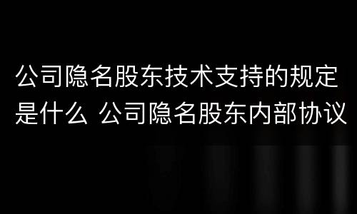 公司隐名股东技术支持的规定是什么 公司隐名股东内部协议