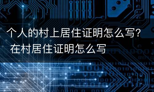 个人的村上居住证明怎么写？ 在村居住证明怎么写