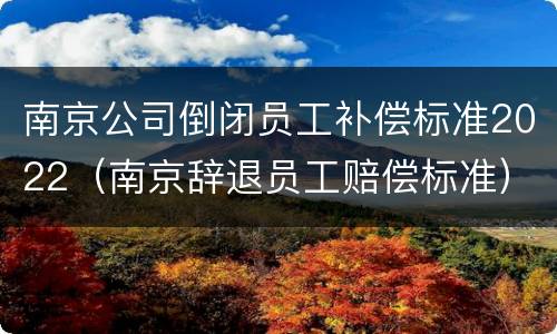 南京公司倒闭员工补偿标准2022（南京辞退员工赔偿标准）