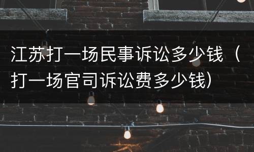 江苏打一场民事诉讼多少钱（打一场官司诉讼费多少钱）