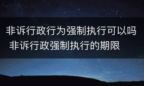 非诉行政行为强制执行可以吗 非诉行政强制执行的期限