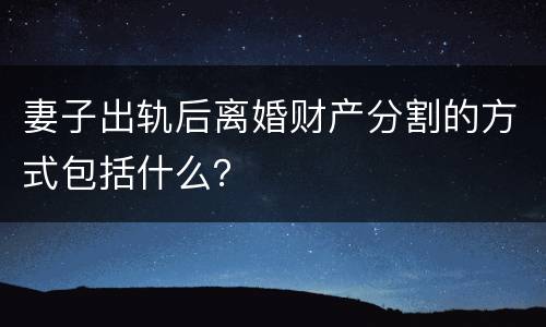 妻子出轨后离婚财产分割的方式包括什么？