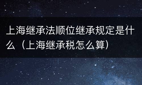 上海继承法顺位继承规定是什么（上海继承税怎么算）