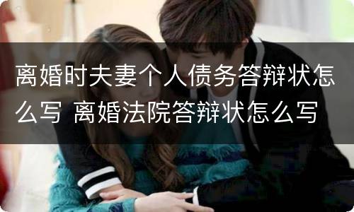 离婚时夫妻个人债务答辩状怎么写 离婚法院答辩状怎么写