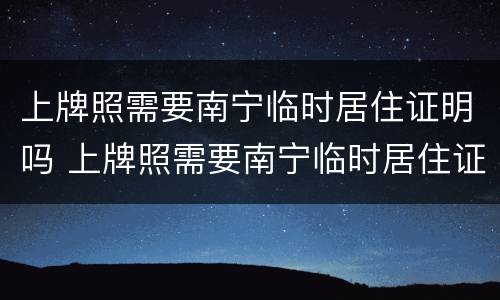 上牌照需要南宁临时居住证明吗 上牌照需要南宁临时居住证明吗现在