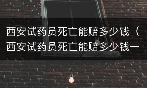 西安试药员死亡能赔多少钱（西安试药员死亡能赔多少钱一天）