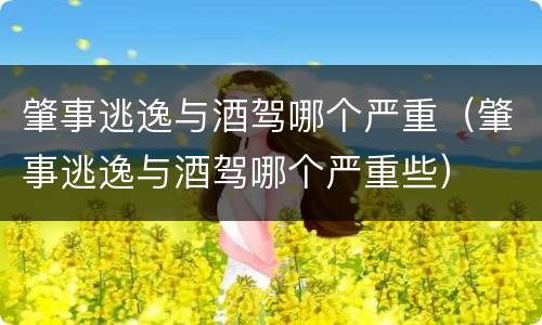 肇事逃逸与酒驾哪个严重（肇事逃逸与酒驾哪个严重些）