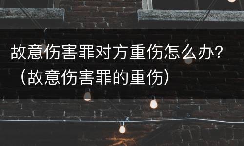 故意伤害罪对方重伤怎么办？（故意伤害罪的重伤）