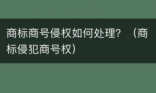 商标商号侵权如何处理？（商标侵犯商号权）
