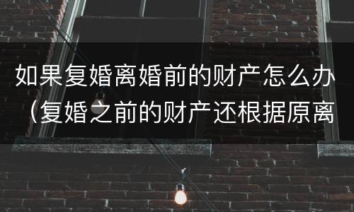 如果复婚离婚前的财产怎么办（复婚之前的财产还根据原离婚协议来吗）