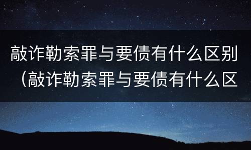敲诈勒索罪与要债有什么区别（敲诈勒索罪与要债有什么区别呢）