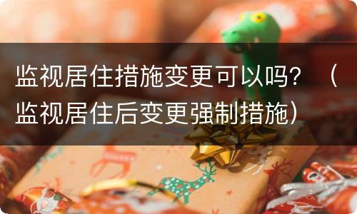 监视居住措施变更可以吗？（监视居住后变更强制措施）