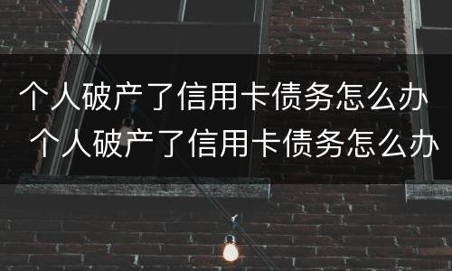 个人破产了信用卡债务怎么办 个人破产了信用卡债务怎么办理