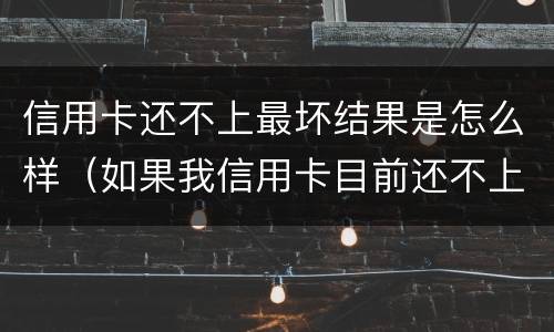 信用卡还不上最坏结果是怎么样（如果我信用卡目前还不上能怎么样）