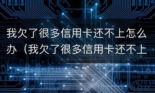 我欠了很多信用卡还不上怎么办（我欠了很多信用卡还不上怎么办呢）