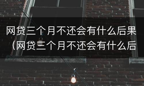 网贷三个月不还会有什么后果（网贷三个月不还会有什么后果嘛）