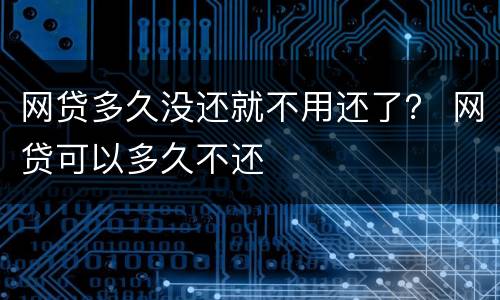 网贷多久没还就不用还了？ 网贷可以多久不还
