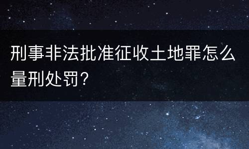 刑事非法批准征收土地罪怎么量刑处罚?