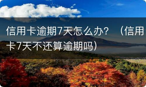 信用卡逾期7天怎么办？（信用卡7天不还算逾期吗）