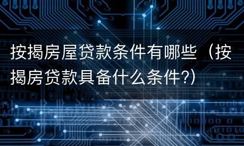 按揭房屋贷款条件有哪些（按揭房贷款具备什么条件?）