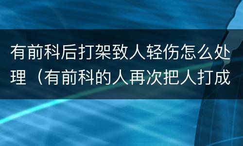 有前科后打架致人轻伤怎么处理（有前科的人再次把人打成轻伤怎么判）