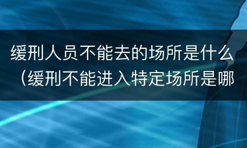 缓刑人员不能去的场所是什么（缓刑不能进入特定场所是哪里）