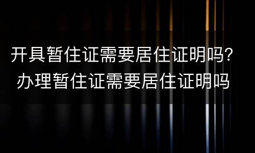 开具暂住证需要居住证明吗？ 办理暂住证需要居住证明吗