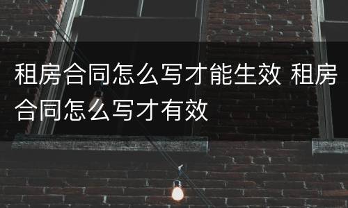 租房合同怎么写才能生效 租房合同怎么写才有效