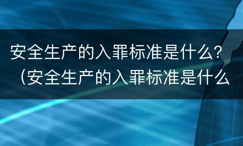 安全生产的入罪标准是什么？（安全生产的入罪标准是什么内容）