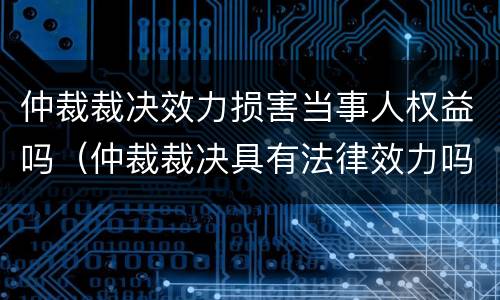 仲裁裁决效力损害当事人权益吗（仲裁裁决具有法律效力吗）