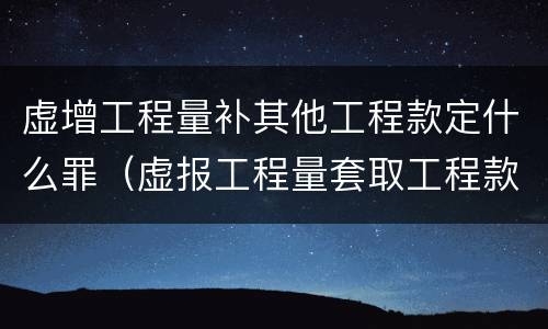 虚增工程量补其他工程款定什么罪（虚报工程量套取工程款后归还）