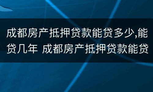 成都房产抵押贷款能贷多少,能贷几年 成都房产抵押贷款能贷多少,能贷几年