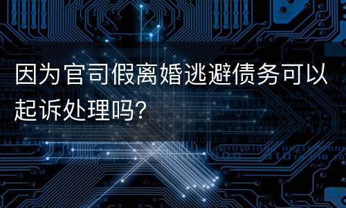 因为官司假离婚逃避债务可以起诉处理吗？