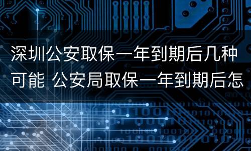 深圳公安取保一年到期后几种可能 公安局取保一年到期后怎么办
