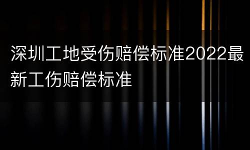 深圳工地受伤赔偿标准2022最新工伤赔偿标准