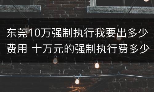 东莞10万强制执行我要出多少费用 十万元的强制执行费多少