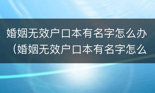 婚姻无效户口本有名字怎么办（婚姻无效户口本有名字怎么办理）