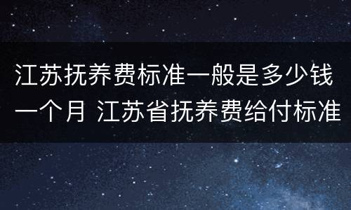 江苏抚养费标准一般是多少钱一个月 江苏省抚养费给付标准