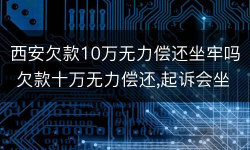 西安欠款10万无力偿还坐牢吗 欠款十万无力偿还,起诉会坐牢吗
