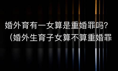 婚外育有一女算是重婚罪吗？（婚外生育子女算不算重婚罪）