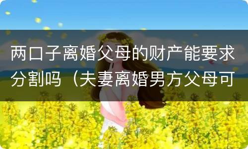 两口子离婚父母的财产能要求分割吗（夫妻离婚男方父母可以分财产吗）