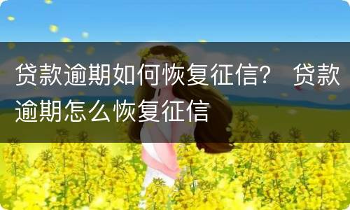 贷款逾期如何恢复征信？ 贷款逾期怎么恢复征信