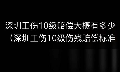深圳工伤10级赔偿大概有多少（深圳工伤10级伤残赔偿标准）