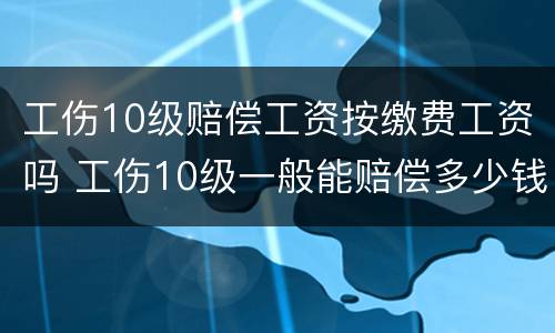 工伤10级赔偿工资按缴费工资吗 工伤10级一般能赔偿多少钱
