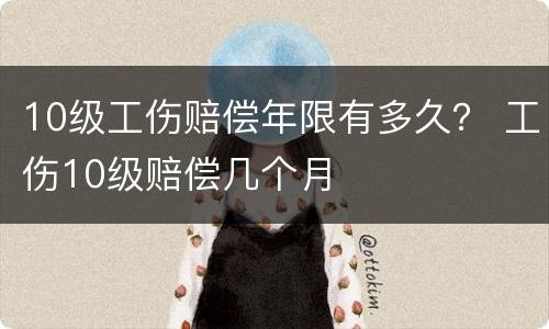 10级工伤赔偿年限有多久？ 工伤10级赔偿几个月