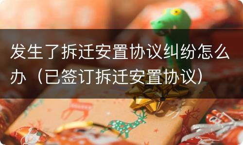发生了拆迁安置协议纠纷怎么办（已签订拆迁安置协议）