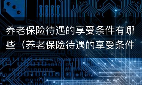 养老保险待遇的享受条件有哪些（养老保险待遇的享受条件有哪些政策）