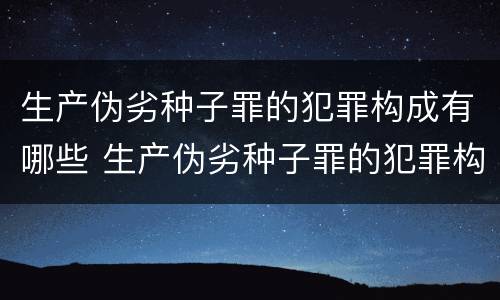 生产伪劣种子罪的犯罪构成有哪些 生产伪劣种子罪的犯罪构成有哪些