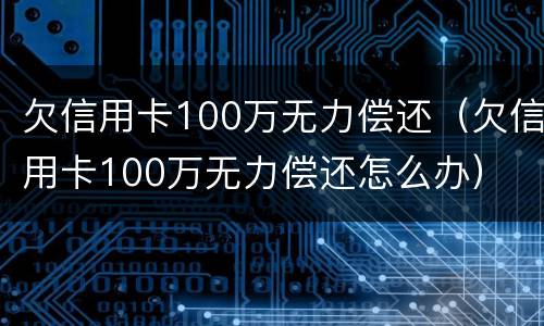 欠信用卡100万无力偿还（欠信用卡100万无力偿还怎么办）