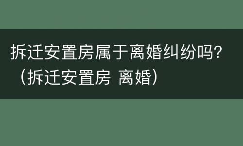 拆迁安置房属于离婚纠纷吗？（拆迁安置房 离婚）